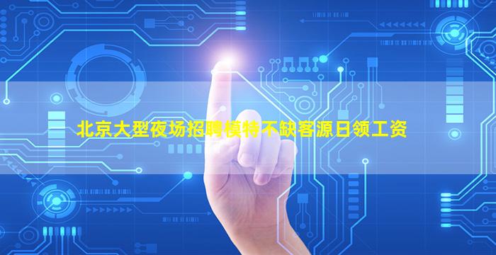 北京大型夜场招聘模特不缺客源日领工资
