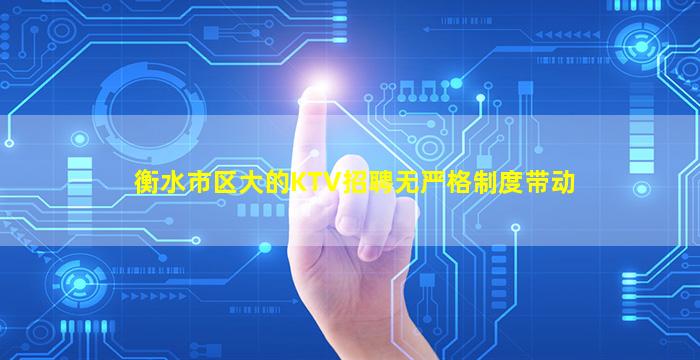 衡水市区大的KTV招聘无严格制度带动